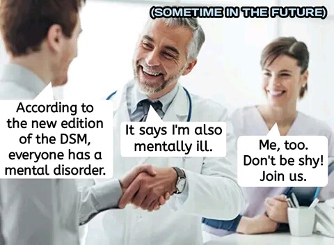 In the DSM, the Diagnostic and Statistical Manual, everyone has a mental disorder